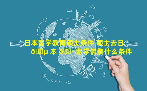 日本留学教育硕士条件 硕士去日 🌵 本 🌷 留学需要什么条件
